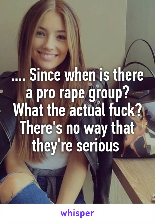 .... Since when is there a pro rape group? What the actual fuck? There's no way that they're serious 