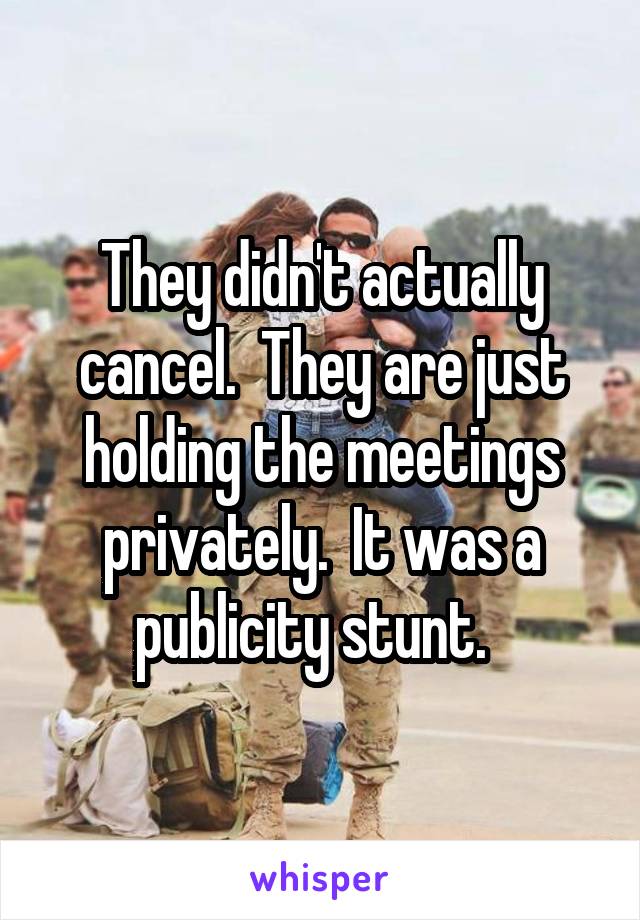 They didn't actually cancel.  They are just holding the meetings privately.  It was a publicity stunt.  