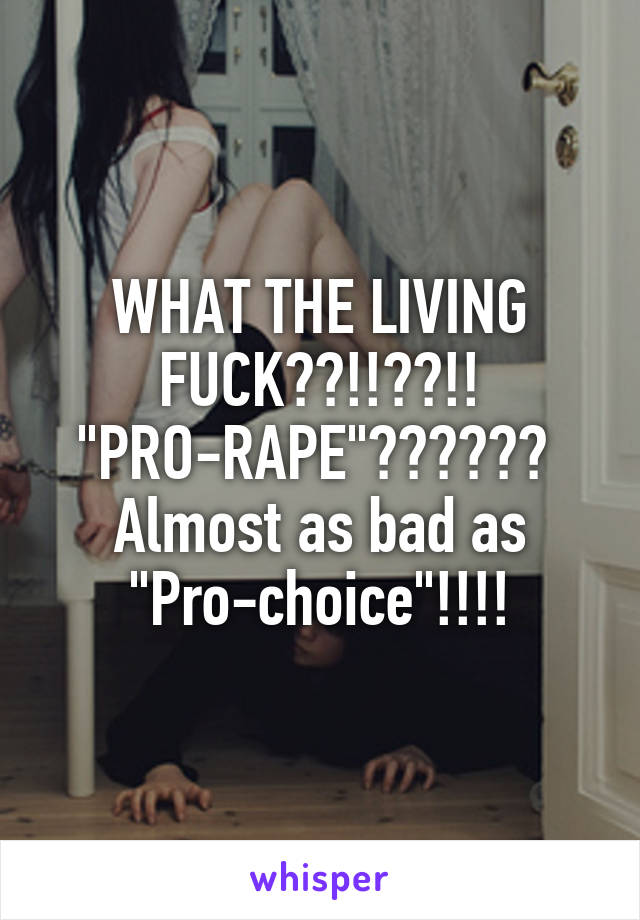 WHAT THE LIVING FUCK??!!??!! "PRO-RAPE"??????  Almost as bad as "Pro-choice"!!!!