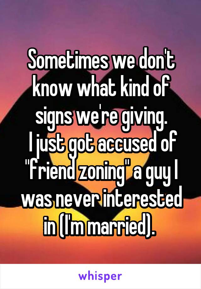 Sometimes we don't know what kind of signs we're giving.
 I just got accused of "friend zoning" a guy I was never interested in (I'm married). 