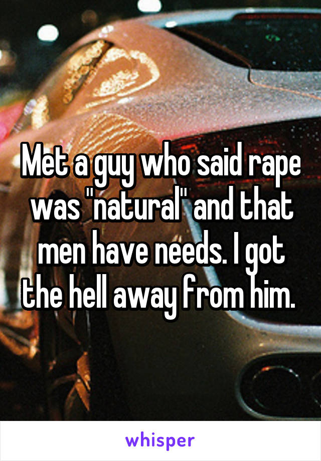 Met a guy who said rape was "natural" and that men have needs. I got the hell away from him. 