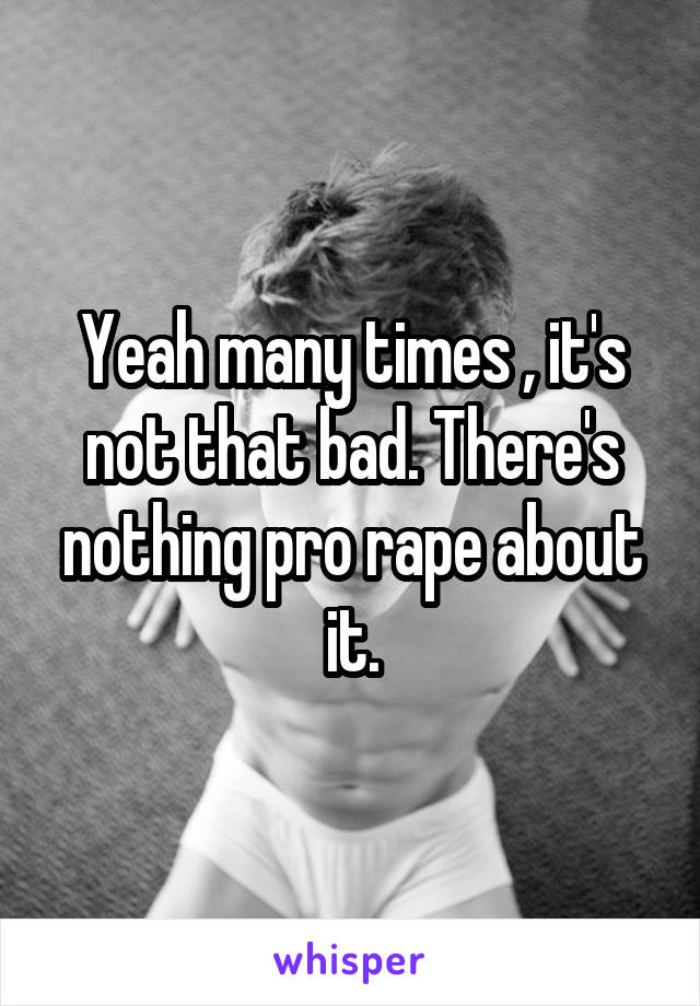 Yeah many times , it's not that bad. There's nothing pro rape about it.