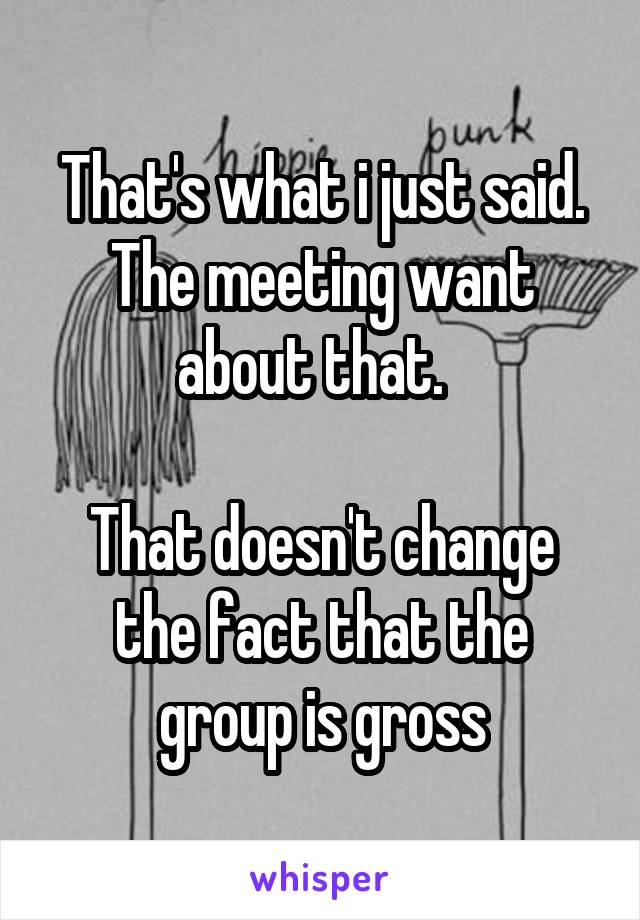 That's what i just said. The meeting want about that.  

That doesn't change the fact that the group is gross