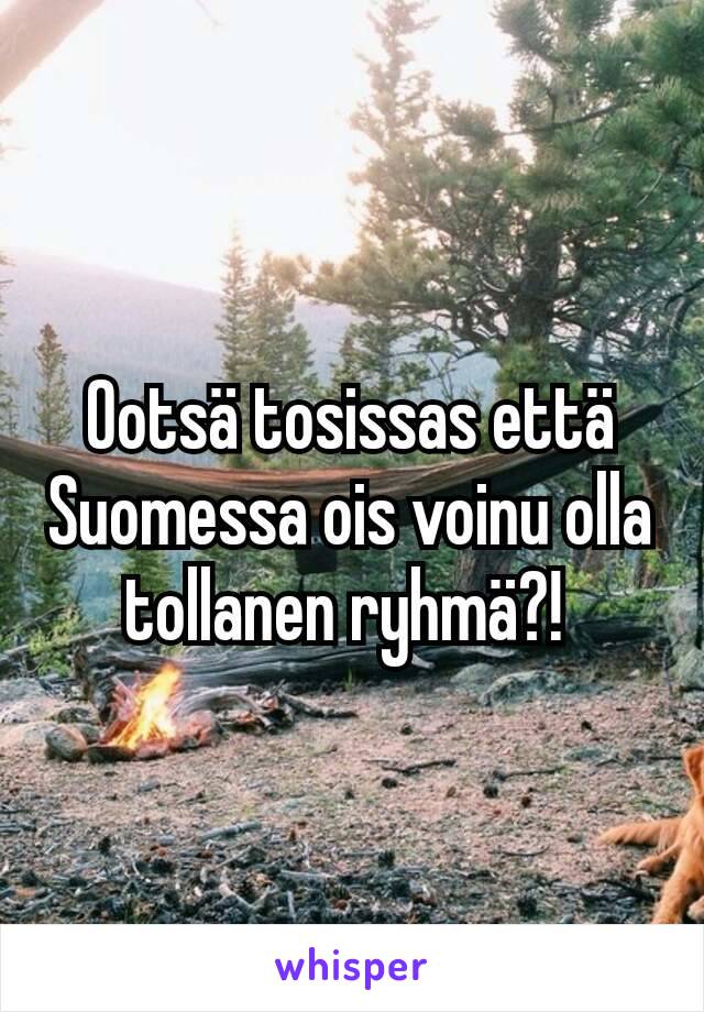 Ootsä tosissas että Suomessa ois voinu olla tollanen ryhmä?! 