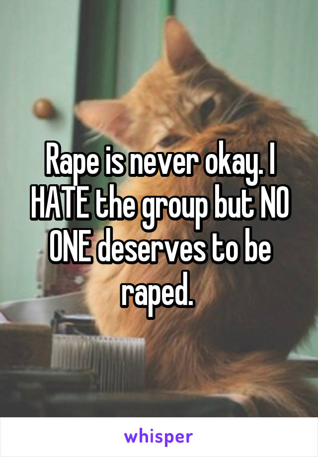 Rape is never okay. I HATE the group but NO ONE deserves to be raped. 