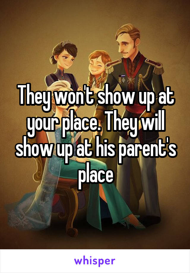 They won't show up at your place. They will show up at his parent's place