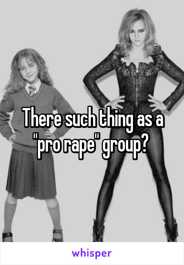 There such thing as a "pro rape" group? 