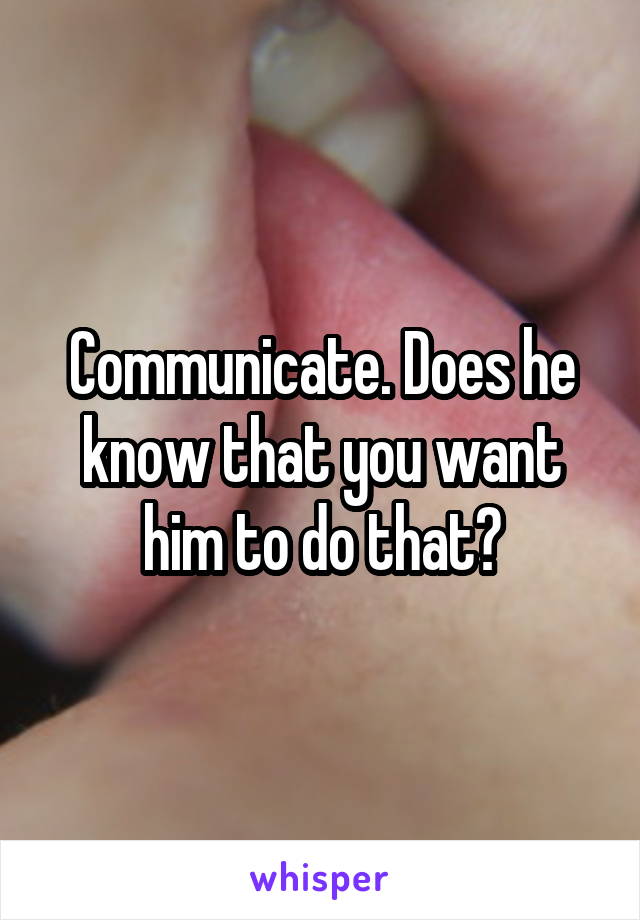 Communicate. Does he know that you want him to do that?