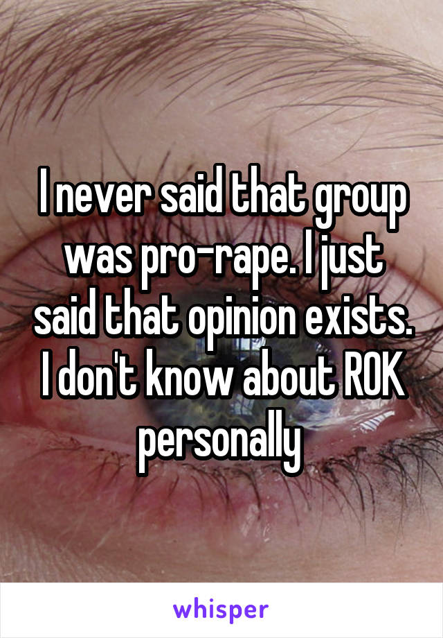 I never said that group was pro-rape. I just said that opinion exists. I don't know about ROK personally 