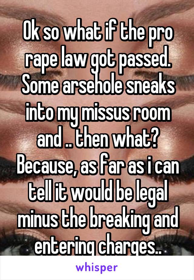 Ok so what if the pro rape law got passed. Some arsehole sneaks into my missus room and .. then what? Because, as far as i can tell it would be legal minus the breaking and entering charges..