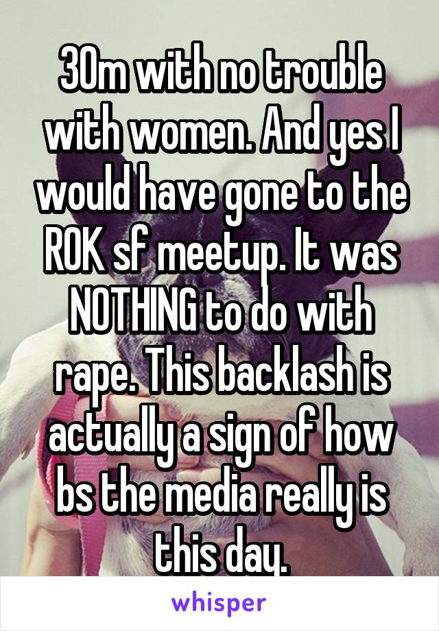 30m with no trouble with women. And yes I would have gone to the ROK sf meetup. It was NOTHING to do with rape. This backlash is actually a sign of how bs the media really is this day.