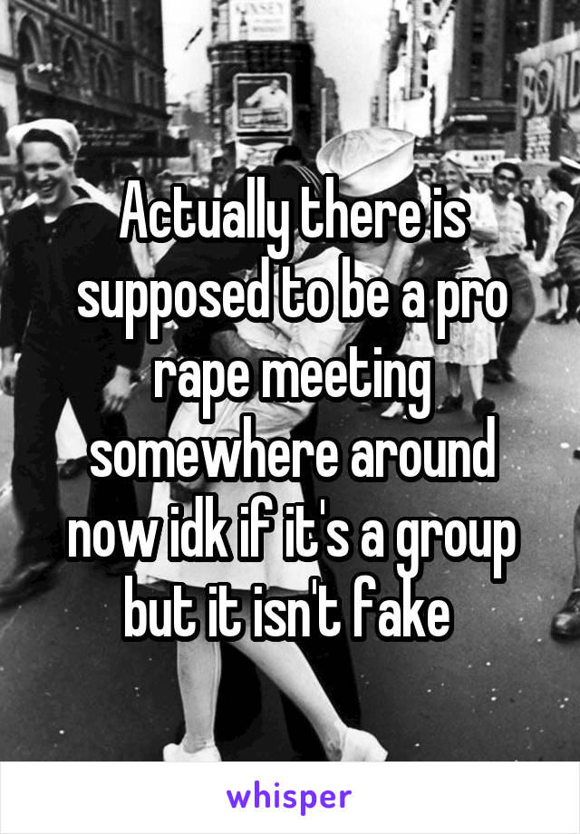 Actually there is supposed to be a pro rape meeting somewhere around now idk if it's a group but it isn't fake 