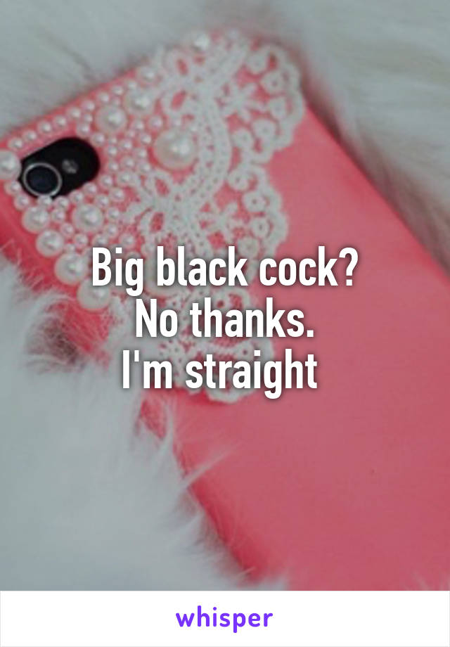 Big black cock?
No thanks.
I'm straight 