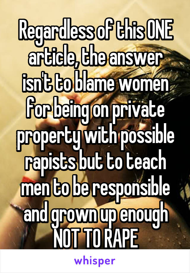 Regardless of this ONE article, the answer isn't to blame women for being on private property with possible rapists but to teach men to be responsible and grown up enough NOT TO RAPE