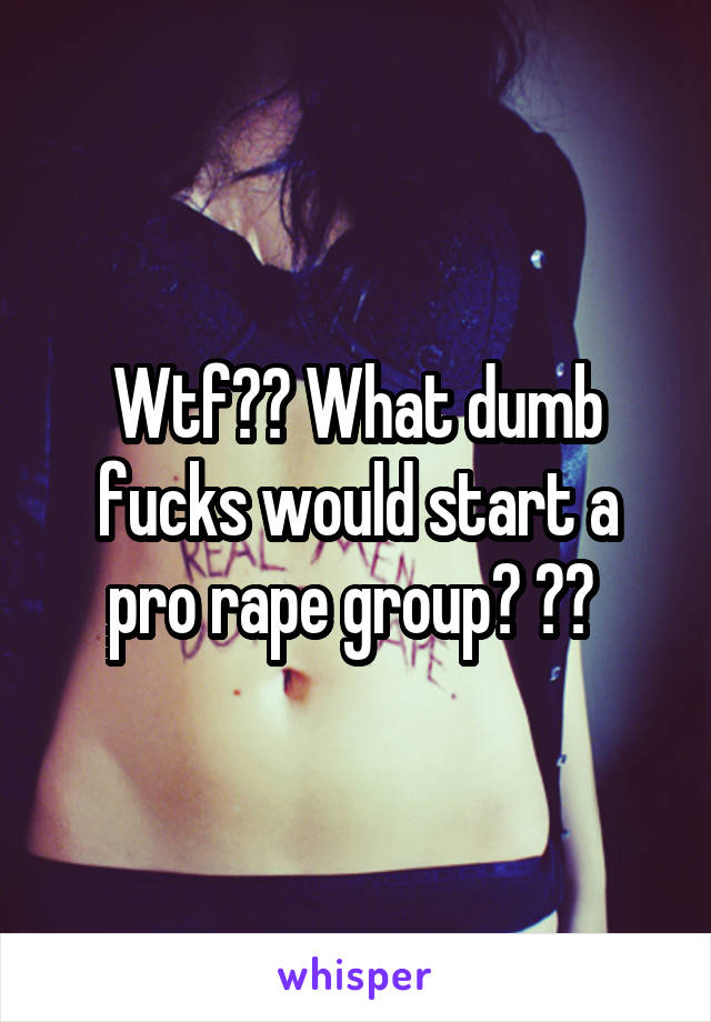 Wtf?? What dumb fucks would start a pro rape group? ?? 