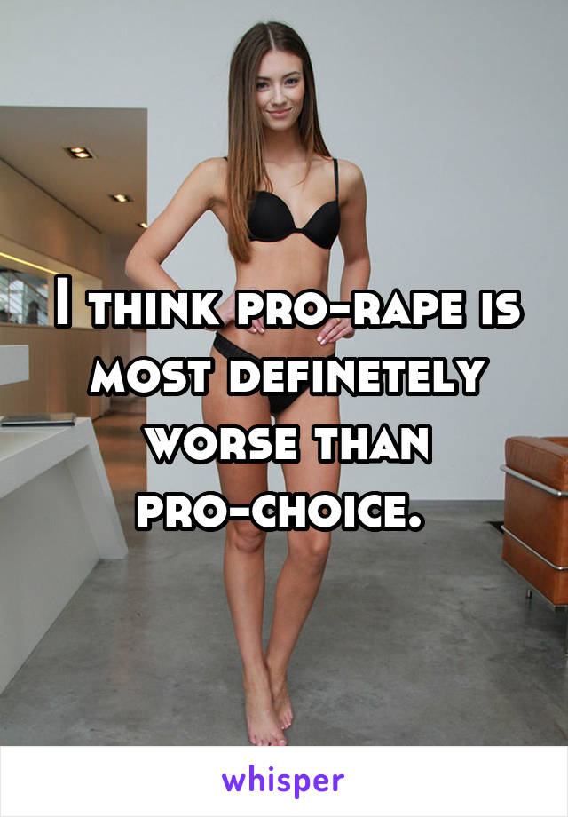 I think pro-rape is most definetely worse than pro-choice. 