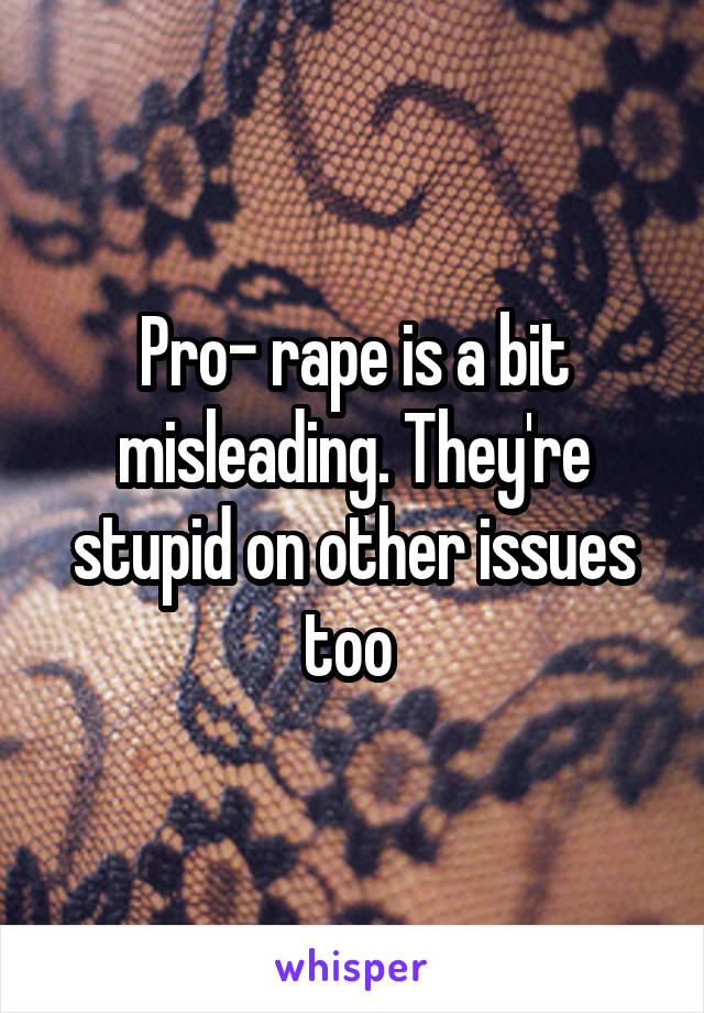 Pro- rape is a bit misleading. They're stupid on other issues too 