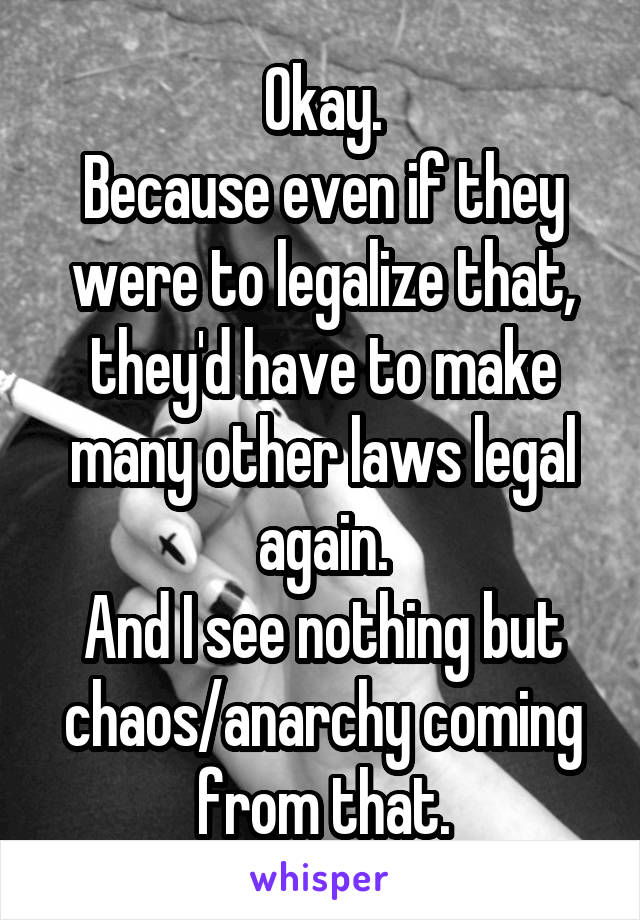 Okay.
Because even if they were to legalize that, they'd have to make many other laws legal again.
And I see nothing but chaos/anarchy coming from that.