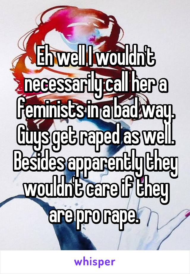 Eh well I wouldn't necessarily call her a feminists in a bad way. Guys get raped as well. Besides apparently they wouldn't care if they are pro rape. 