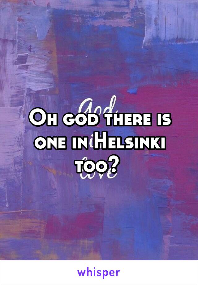 Oh god there is one in Helsinki too? 