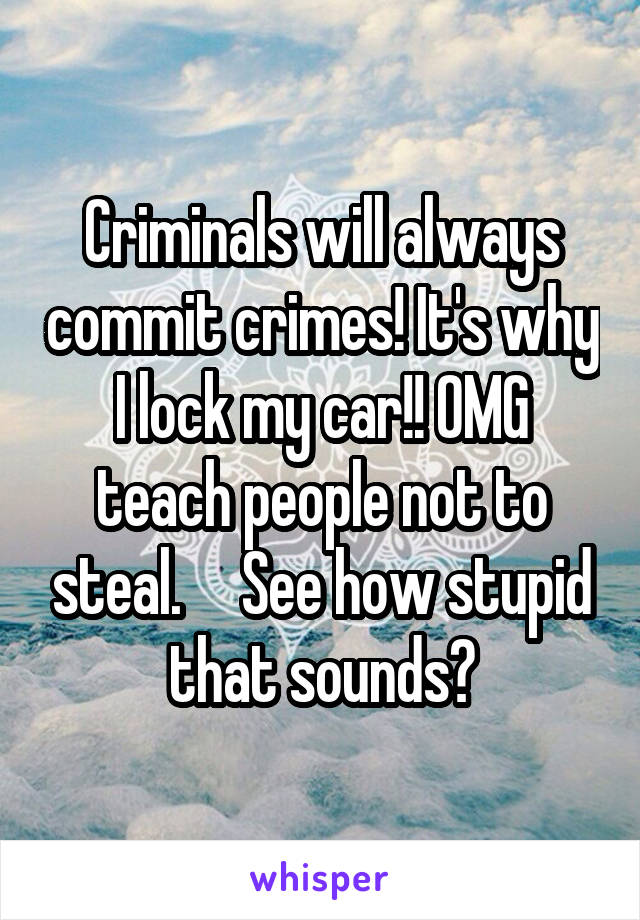 Criminals will always commit crimes! It's why I lock my car!! OMG teach people not to steal.     See how stupid that sounds?