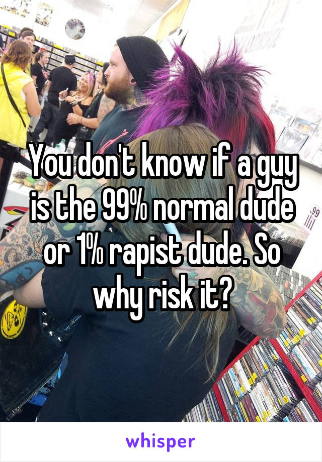 You don't know if a guy is the 99% normal dude or 1% rapist dude. So why risk it?