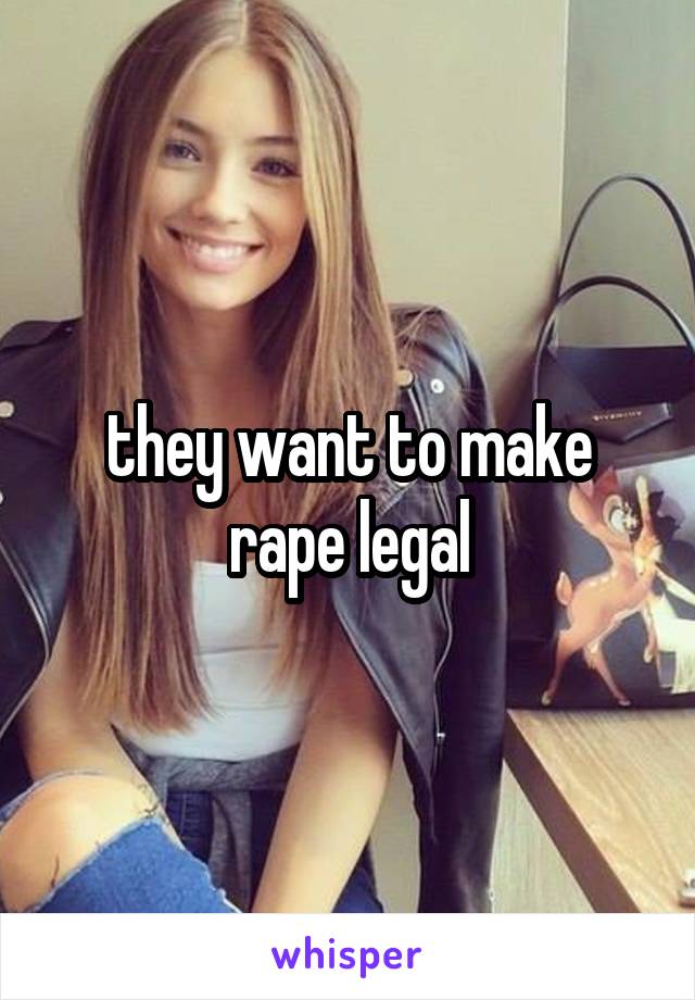 they want to make rape legal