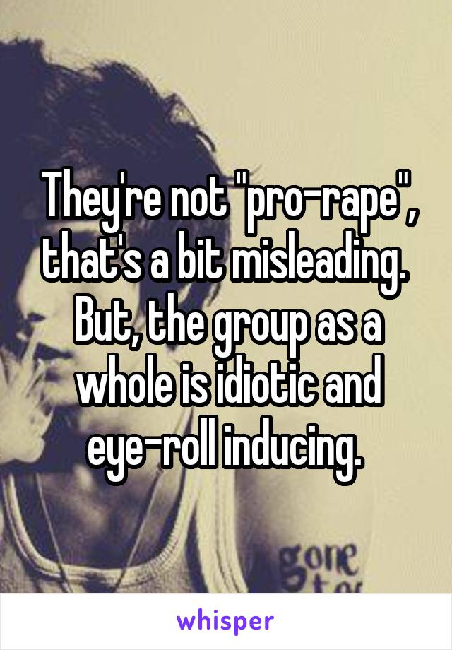 They're not "pro-rape", that's a bit misleading. 
But, the group as a whole is idiotic and eye-roll inducing. 