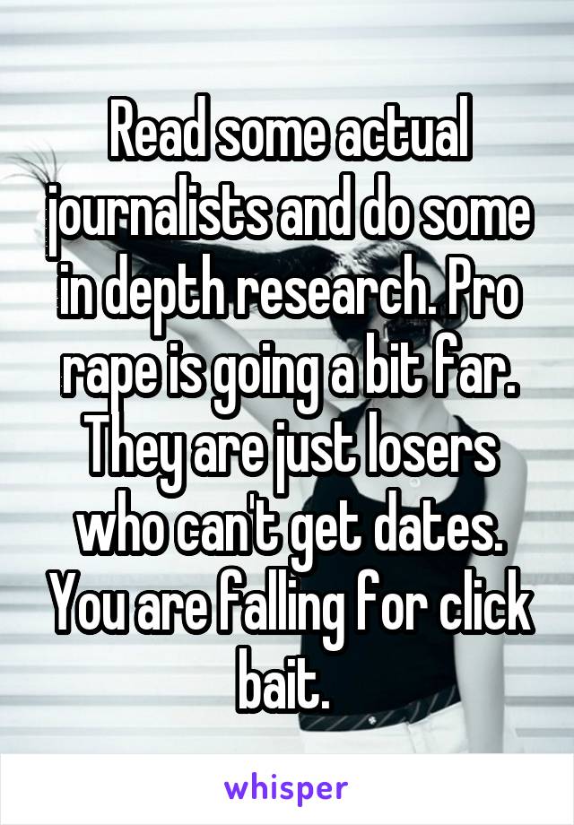 Read some actual journalists and do some in depth research. Pro rape is going a bit far. They are just losers who can't get dates. You are falling for click bait. 