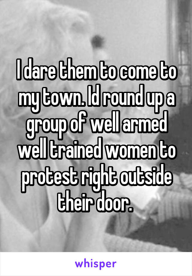 I dare them to come to my town. Id round up a group of well armed well trained women to protest right outside their door. 