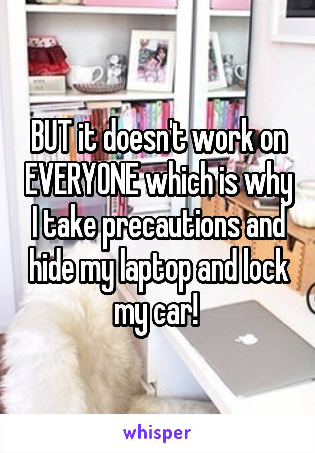 BUT it doesn't work on EVERYONE which is why I take precautions and hide my laptop and lock my car! 