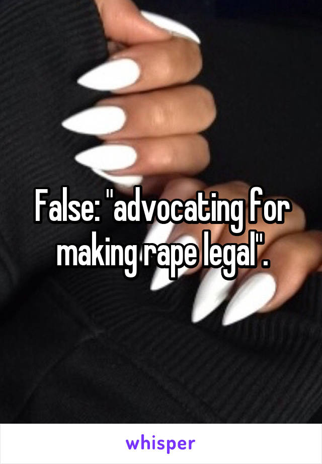 False: "advocating for making rape legal".