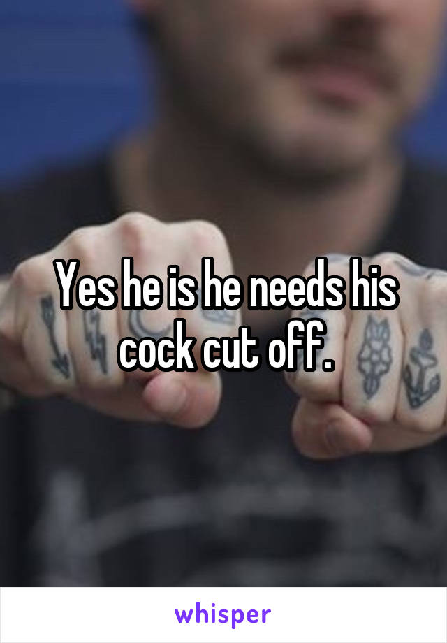 Yes he is he needs his cock cut off.