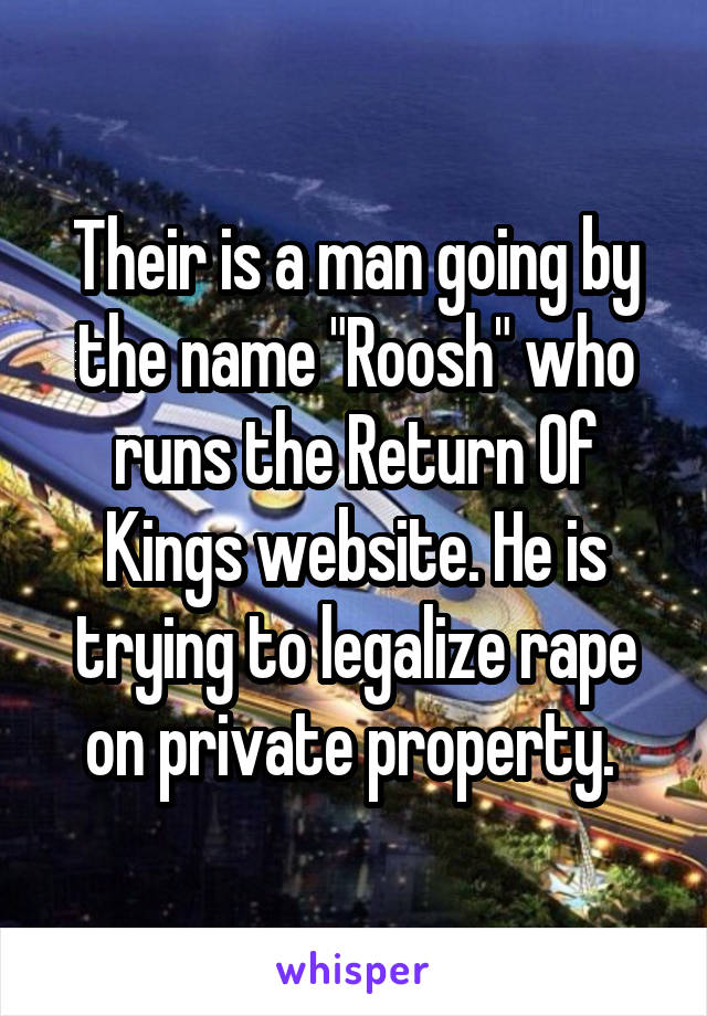 Their is a man going by the name "Roosh" who runs the Return Of Kings website. He is trying to legalize rape on private property. 