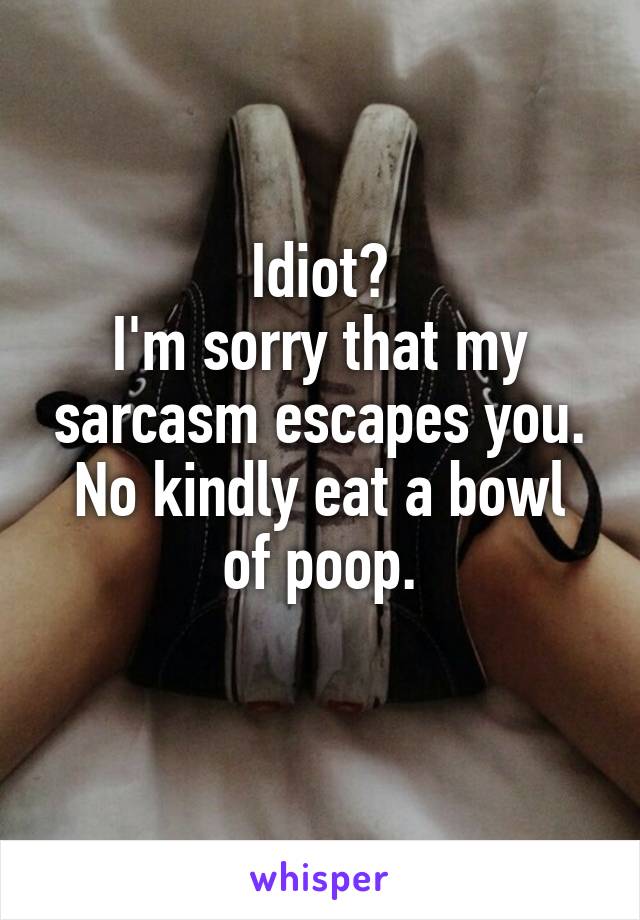 Idiot?
I'm sorry that my sarcasm escapes you.
No kindly eat a bowl of poop.
