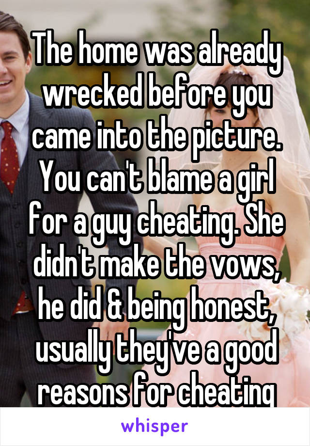 The home was already wrecked before you came into the picture. You can't blame a girl for a guy cheating. She didn't make the vows, he did & being honest, usually they've a good reasons for cheating