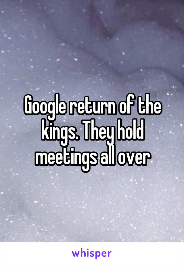 Google return of the kings. They hold meetings all over