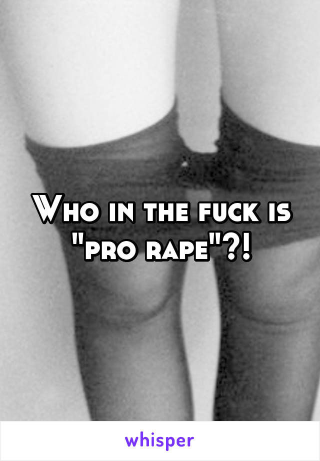 Who in the fuck is "pro rape"?!