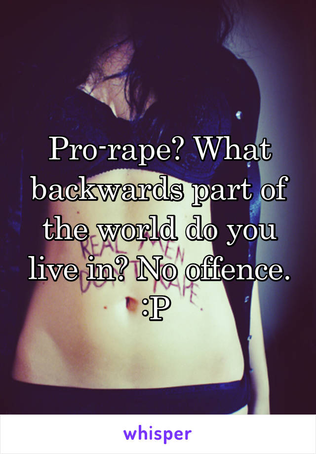 Pro-rape? What backwards part of the world do you live in? No offence. :P 