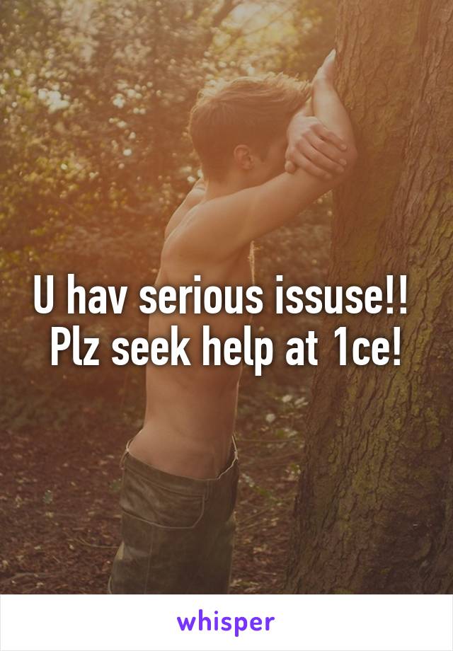 U hav serious issuse!! 
Plz seek help at 1ce!