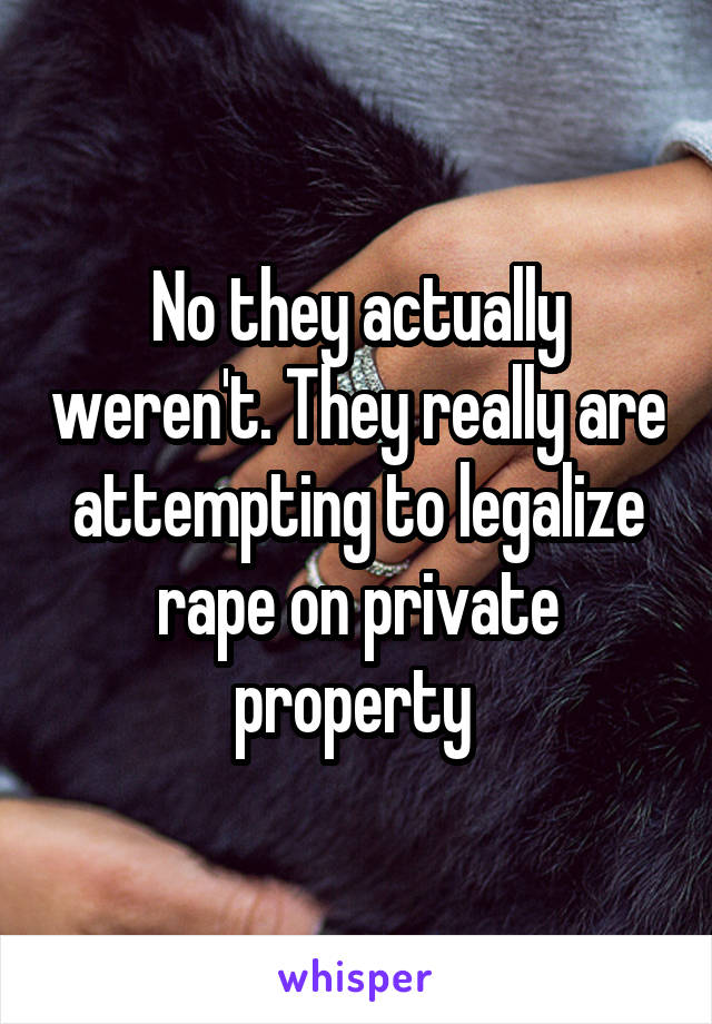 No they actually weren't. They really are attempting to legalize rape on private property 