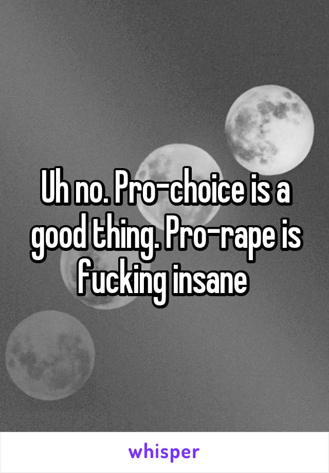 Uh no. Pro-choice is a good thing. Pro-rape is fucking insane 