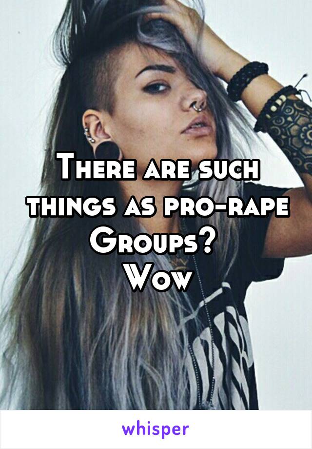 There are such things as pro-rape
Groups? 
Wow