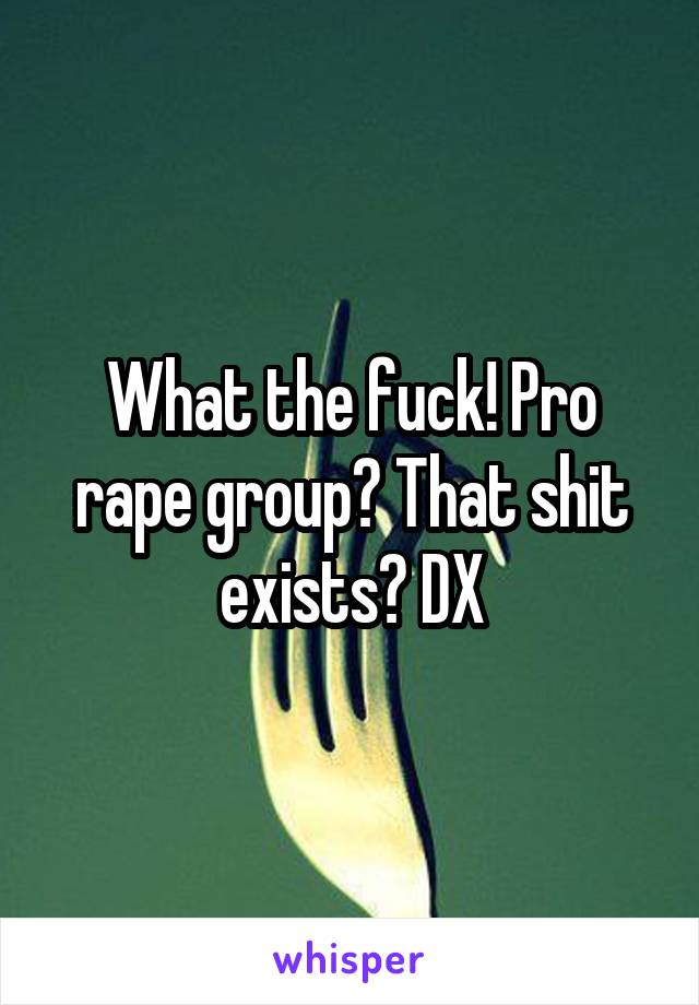 What the fuck! Pro rape group? That shit exists? DX