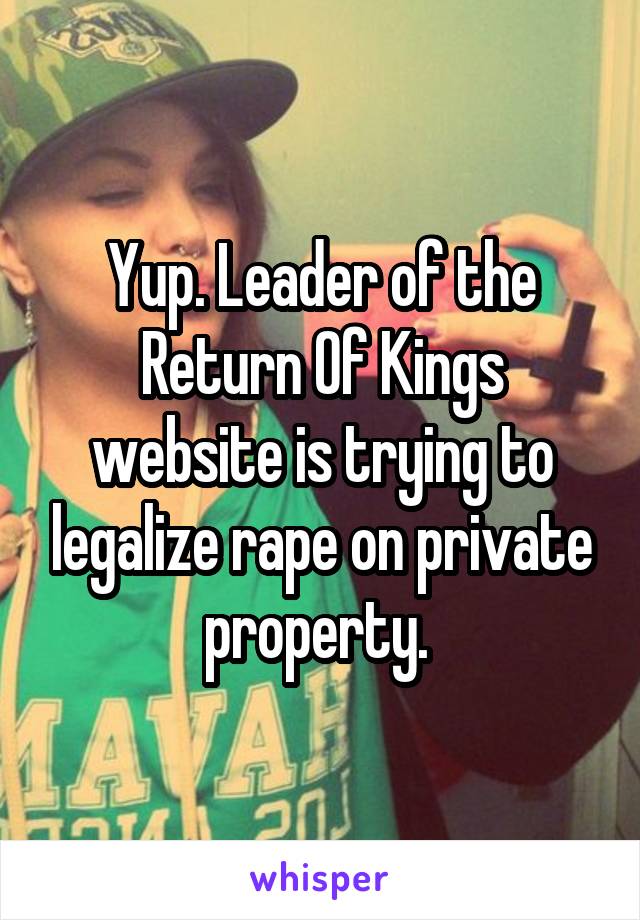 Yup. Leader of the Return Of Kings website is trying to legalize rape on private property. 