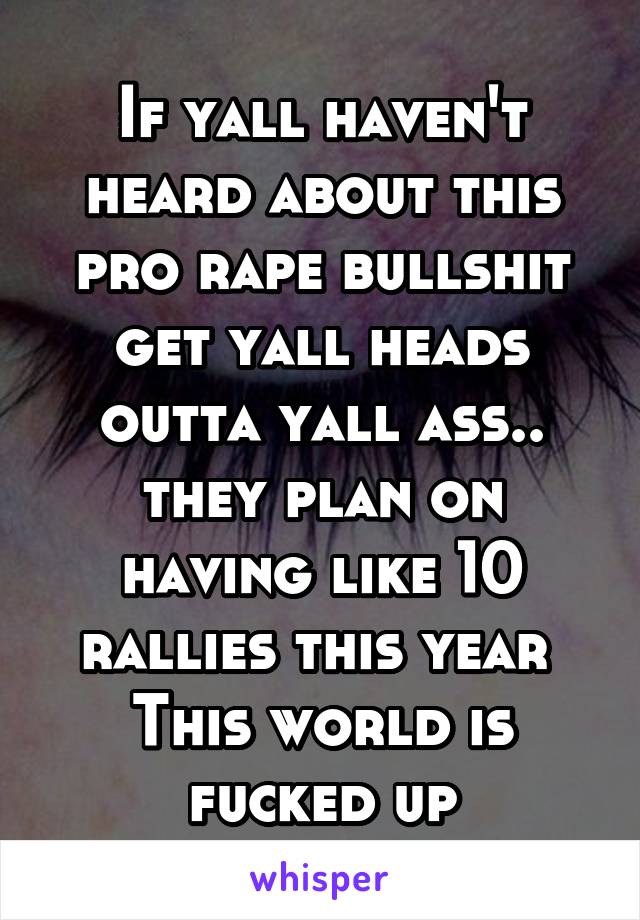 If yall haven't heard about this pro rape bullshit get yall heads outta yall ass.. they plan on having like 10 rallies this year 
This world is fucked up