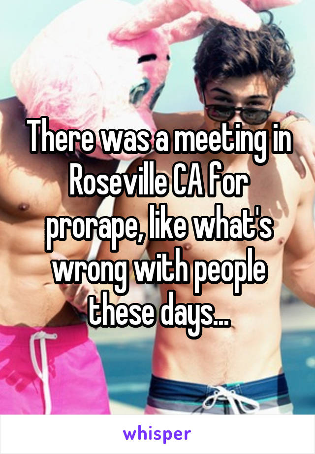 There was a meeting in Roseville CA for prorape, like what's wrong with people these days...