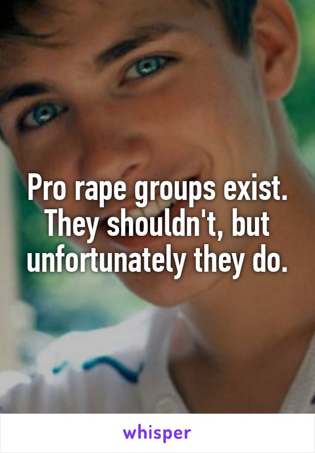 Pro rape groups exist.
They shouldn't, but unfortunately they do.