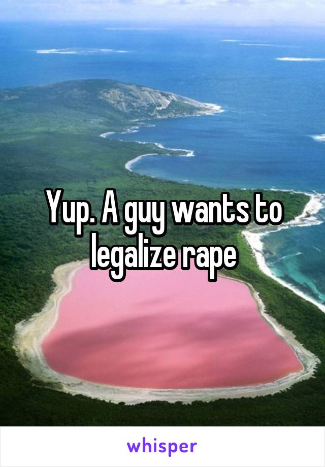 Yup. A guy wants to legalize rape