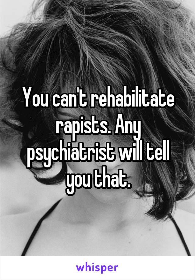 You can't rehabilitate rapists. Any psychiatrist will tell you that.